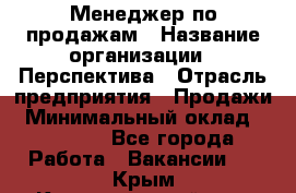 Менеджер по продажам › Название организации ­ Перспектива › Отрасль предприятия ­ Продажи › Минимальный оклад ­ 30 000 - Все города Работа » Вакансии   . Крым,Красногвардейское